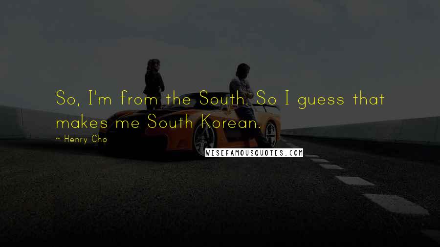 Henry Cho Quotes: So, I'm from the South. So I guess that makes me South Korean.