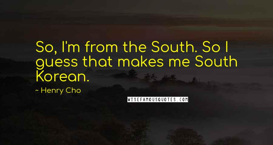 Henry Cho Quotes: So, I'm from the South. So I guess that makes me South Korean.