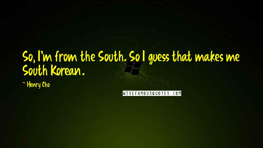 Henry Cho Quotes: So, I'm from the South. So I guess that makes me South Korean.