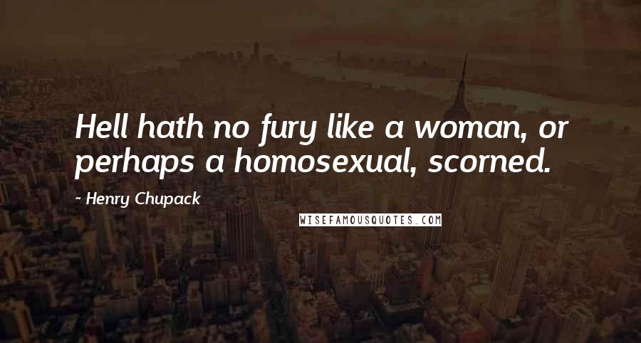 Henry Chupack Quotes: Hell hath no fury like a woman, or perhaps a homosexual, scorned.