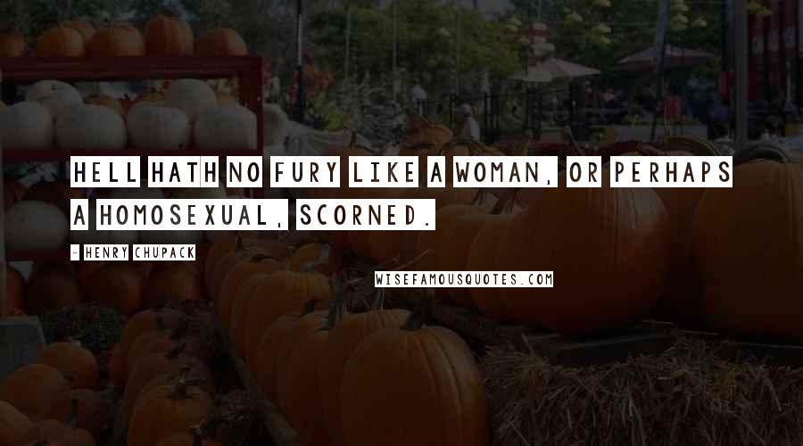 Henry Chupack Quotes: Hell hath no fury like a woman, or perhaps a homosexual, scorned.