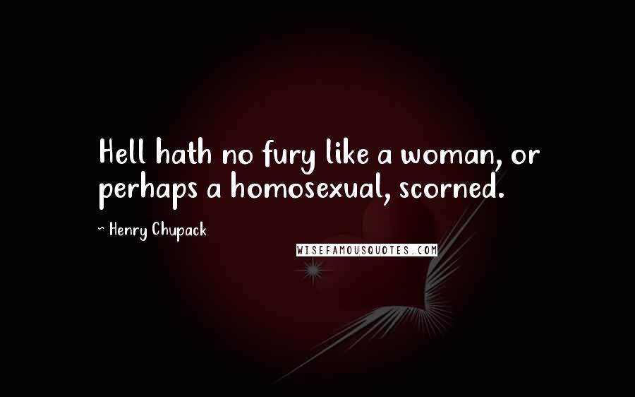 Henry Chupack Quotes: Hell hath no fury like a woman, or perhaps a homosexual, scorned.