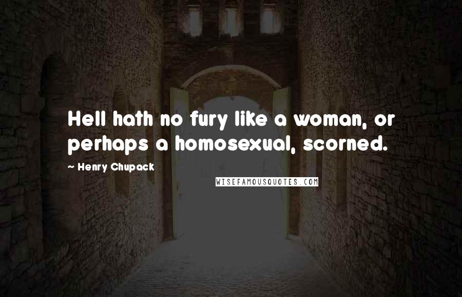 Henry Chupack Quotes: Hell hath no fury like a woman, or perhaps a homosexual, scorned.