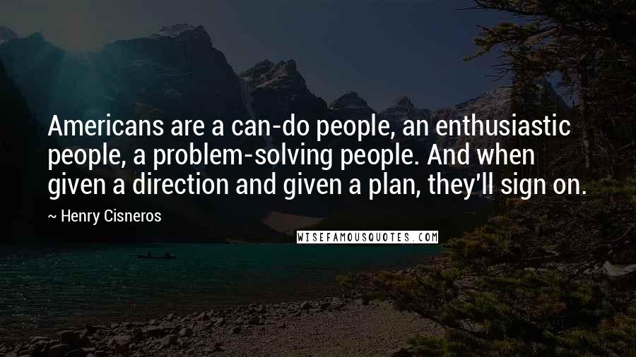 Henry Cisneros Quotes: Americans are a can-do people, an enthusiastic people, a problem-solving people. And when given a direction and given a plan, they'll sign on.