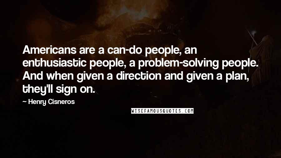 Henry Cisneros Quotes: Americans are a can-do people, an enthusiastic people, a problem-solving people. And when given a direction and given a plan, they'll sign on.