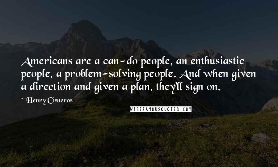 Henry Cisneros Quotes: Americans are a can-do people, an enthusiastic people, a problem-solving people. And when given a direction and given a plan, they'll sign on.