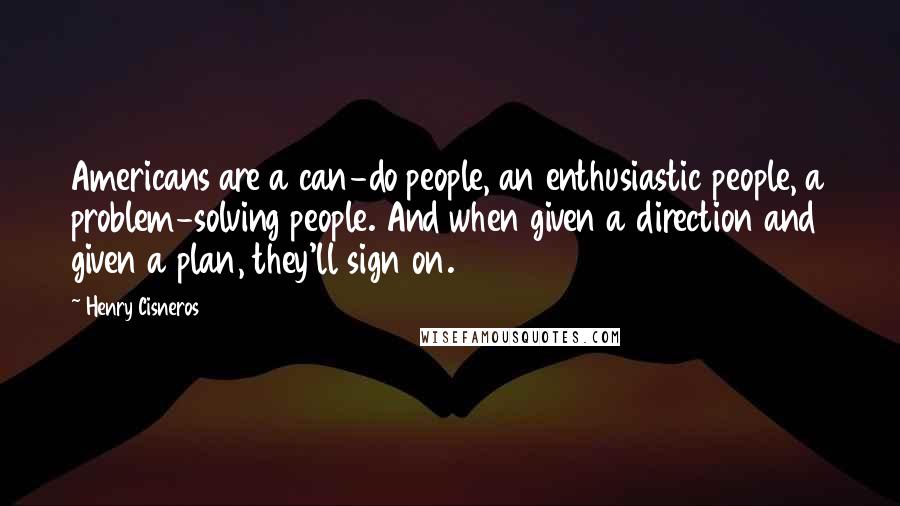 Henry Cisneros Quotes: Americans are a can-do people, an enthusiastic people, a problem-solving people. And when given a direction and given a plan, they'll sign on.