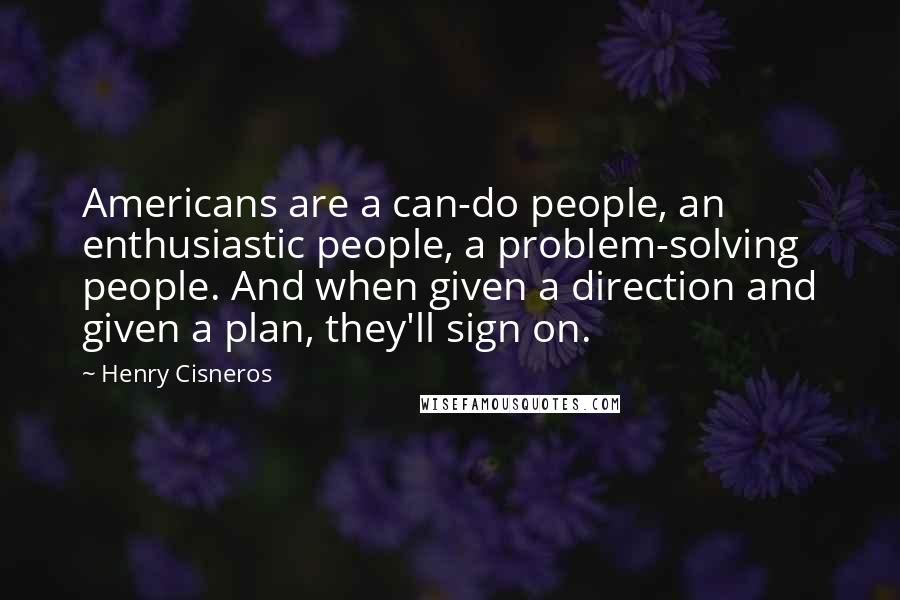 Henry Cisneros Quotes: Americans are a can-do people, an enthusiastic people, a problem-solving people. And when given a direction and given a plan, they'll sign on.