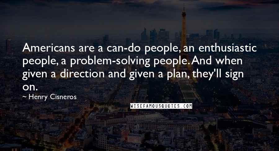 Henry Cisneros Quotes: Americans are a can-do people, an enthusiastic people, a problem-solving people. And when given a direction and given a plan, they'll sign on.