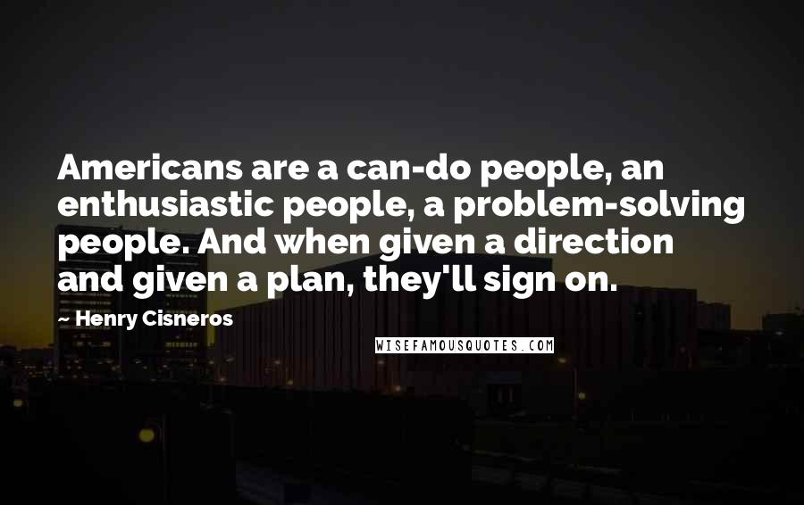 Henry Cisneros Quotes: Americans are a can-do people, an enthusiastic people, a problem-solving people. And when given a direction and given a plan, they'll sign on.