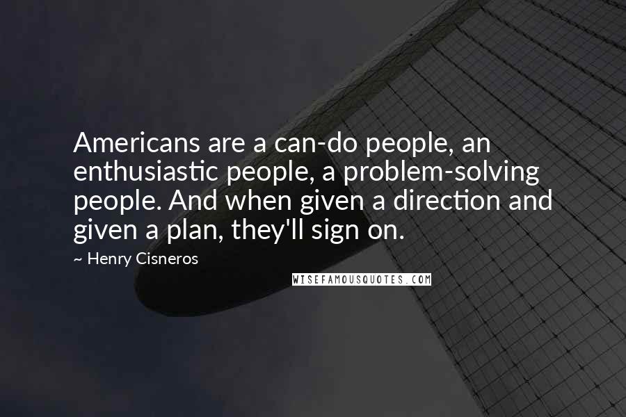 Henry Cisneros Quotes: Americans are a can-do people, an enthusiastic people, a problem-solving people. And when given a direction and given a plan, they'll sign on.