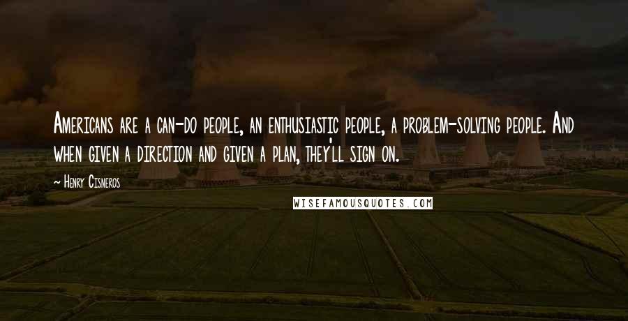 Henry Cisneros Quotes: Americans are a can-do people, an enthusiastic people, a problem-solving people. And when given a direction and given a plan, they'll sign on.