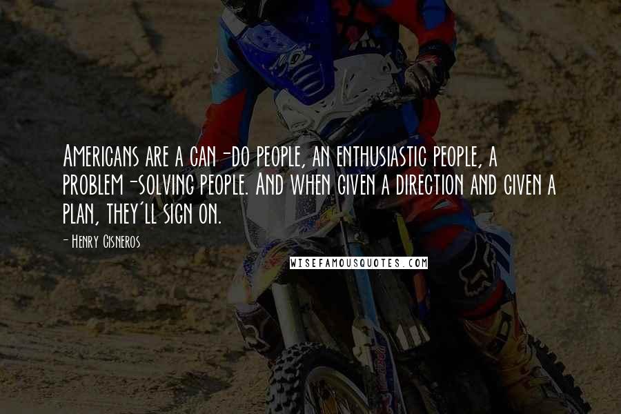 Henry Cisneros Quotes: Americans are a can-do people, an enthusiastic people, a problem-solving people. And when given a direction and given a plan, they'll sign on.