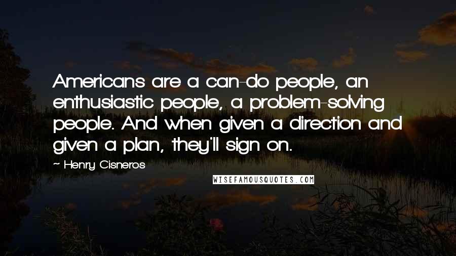 Henry Cisneros Quotes: Americans are a can-do people, an enthusiastic people, a problem-solving people. And when given a direction and given a plan, they'll sign on.