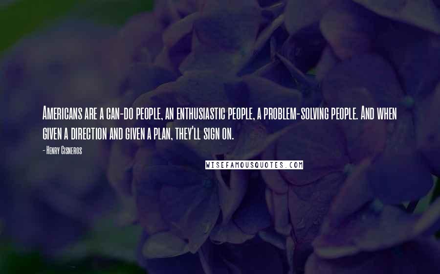 Henry Cisneros Quotes: Americans are a can-do people, an enthusiastic people, a problem-solving people. And when given a direction and given a plan, they'll sign on.