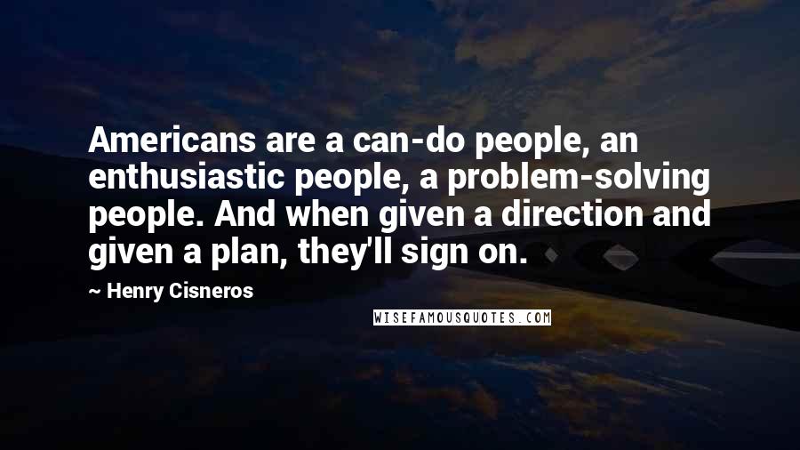 Henry Cisneros Quotes: Americans are a can-do people, an enthusiastic people, a problem-solving people. And when given a direction and given a plan, they'll sign on.