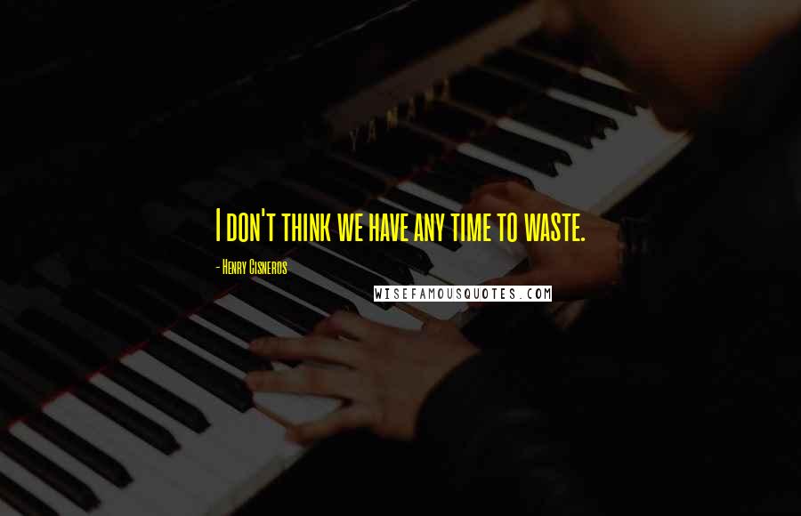Henry Cisneros Quotes: I don't think we have any time to waste.