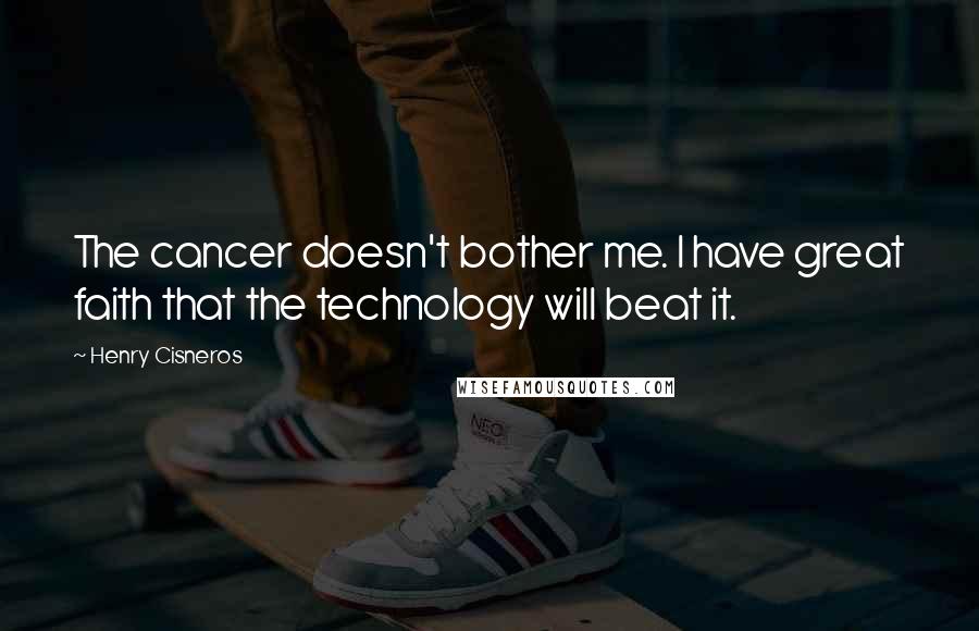 Henry Cisneros Quotes: The cancer doesn't bother me. I have great faith that the technology will beat it.