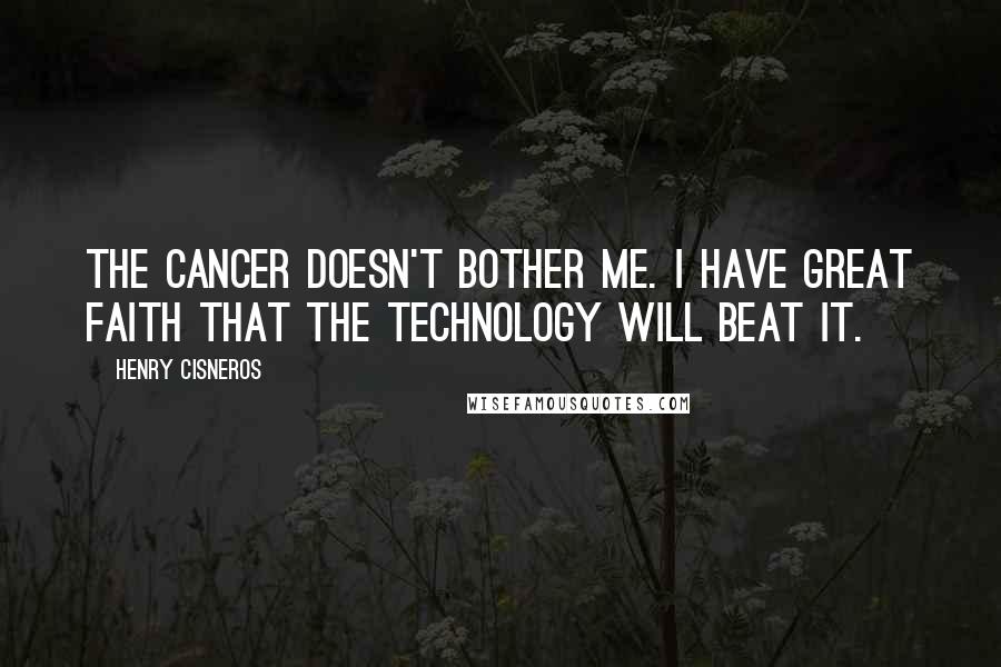 Henry Cisneros Quotes: The cancer doesn't bother me. I have great faith that the technology will beat it.