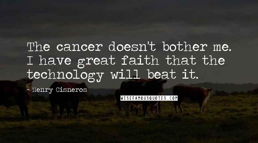 Henry Cisneros Quotes: The cancer doesn't bother me. I have great faith that the technology will beat it.