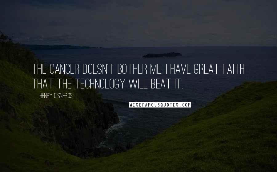 Henry Cisneros Quotes: The cancer doesn't bother me. I have great faith that the technology will beat it.