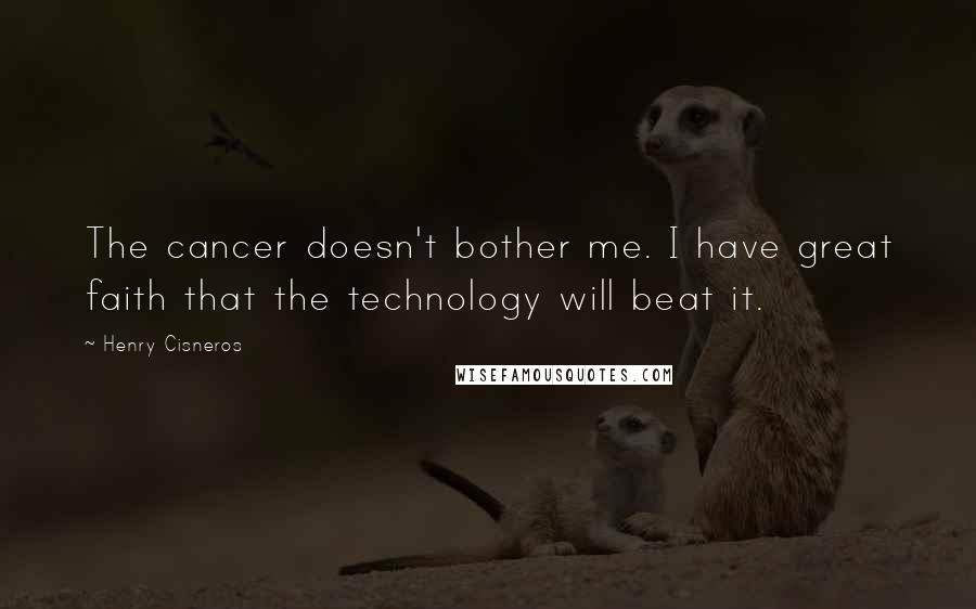 Henry Cisneros Quotes: The cancer doesn't bother me. I have great faith that the technology will beat it.