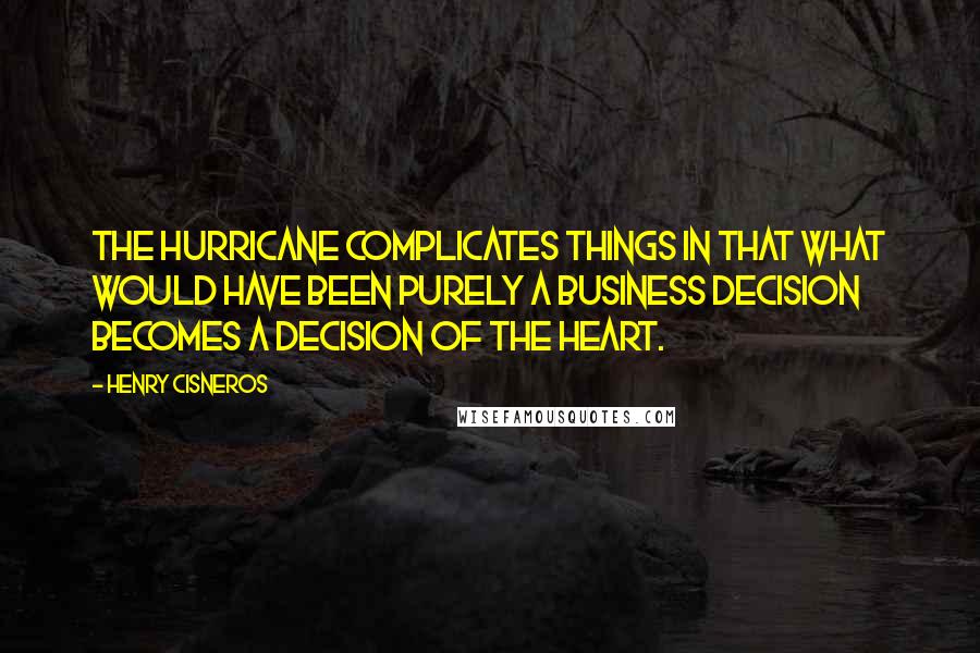 Henry Cisneros Quotes: The hurricane complicates things in that what would have been purely a business decision becomes a decision of the heart.