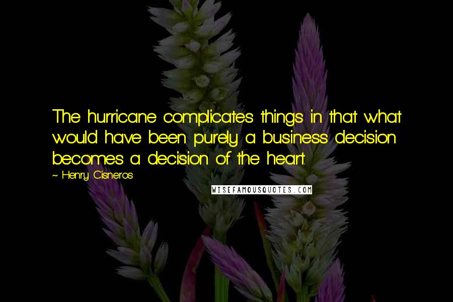 Henry Cisneros Quotes: The hurricane complicates things in that what would have been purely a business decision becomes a decision of the heart.
