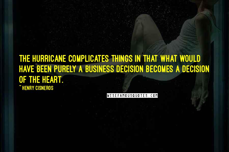 Henry Cisneros Quotes: The hurricane complicates things in that what would have been purely a business decision becomes a decision of the heart.