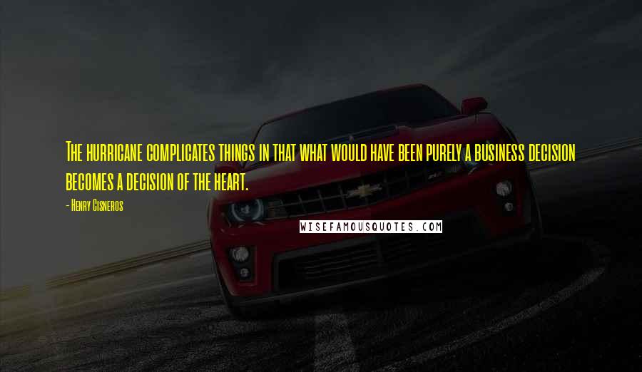 Henry Cisneros Quotes: The hurricane complicates things in that what would have been purely a business decision becomes a decision of the heart.