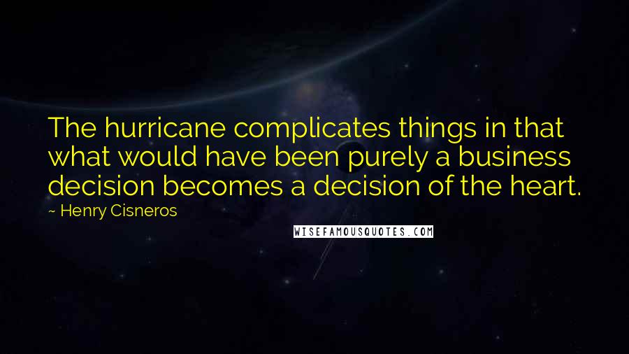 Henry Cisneros Quotes: The hurricane complicates things in that what would have been purely a business decision becomes a decision of the heart.