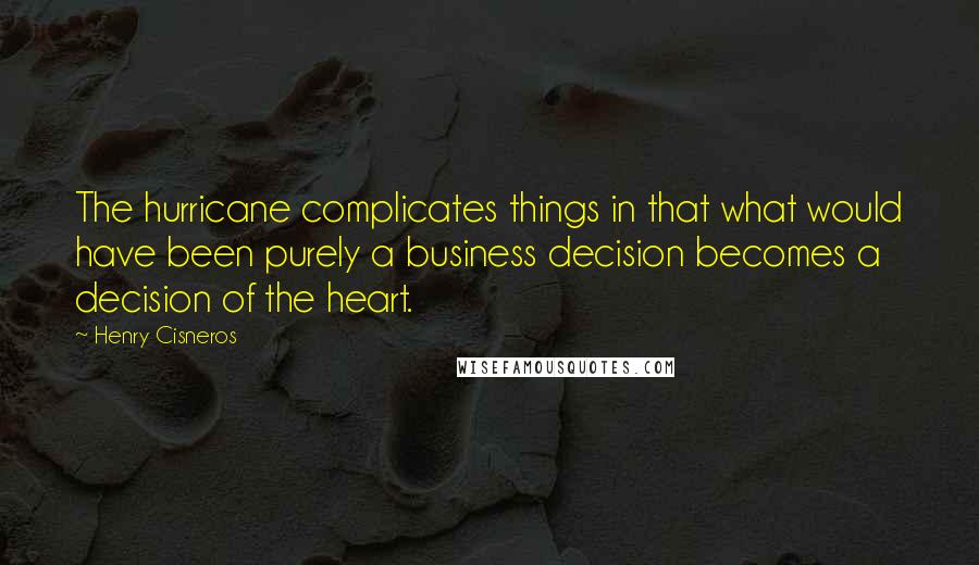 Henry Cisneros Quotes: The hurricane complicates things in that what would have been purely a business decision becomes a decision of the heart.