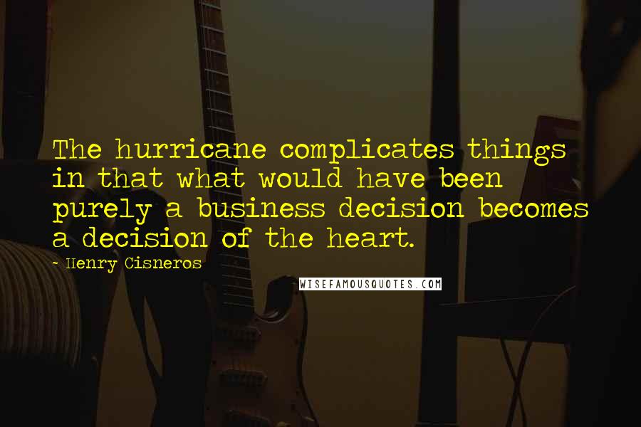 Henry Cisneros Quotes: The hurricane complicates things in that what would have been purely a business decision becomes a decision of the heart.