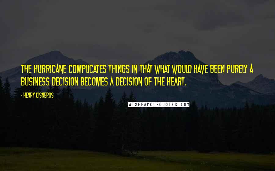 Henry Cisneros Quotes: The hurricane complicates things in that what would have been purely a business decision becomes a decision of the heart.