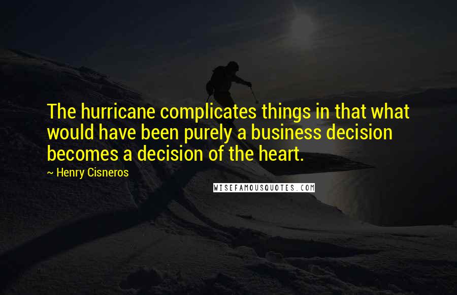 Henry Cisneros Quotes: The hurricane complicates things in that what would have been purely a business decision becomes a decision of the heart.