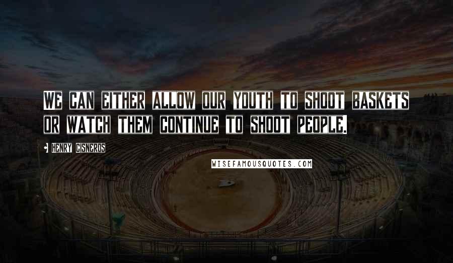 Henry Cisneros Quotes: We can either allow our youth to shoot baskets or watch them continue to shoot people.