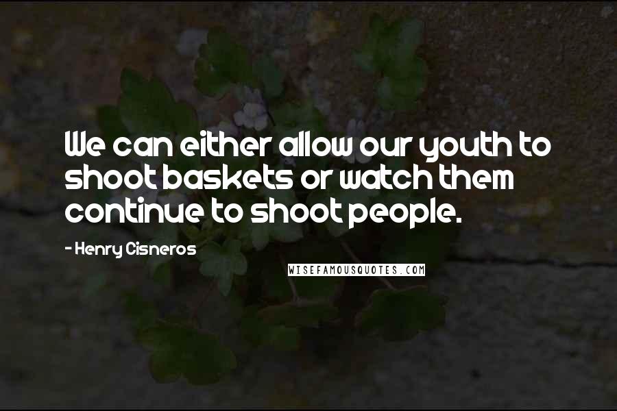 Henry Cisneros Quotes: We can either allow our youth to shoot baskets or watch them continue to shoot people.