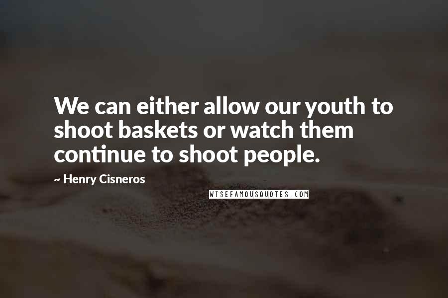 Henry Cisneros Quotes: We can either allow our youth to shoot baskets or watch them continue to shoot people.