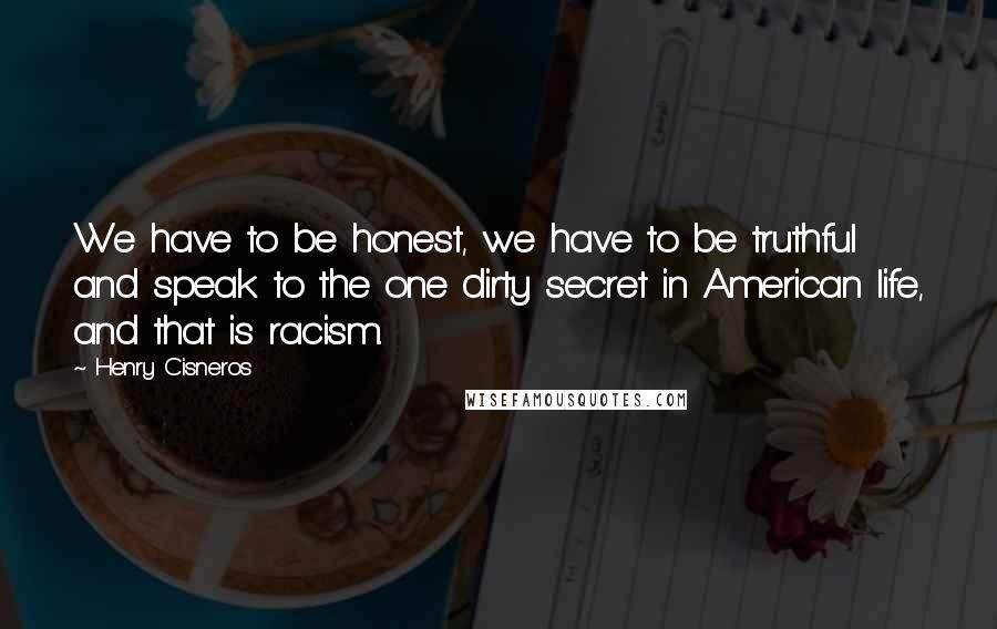 Henry Cisneros Quotes: We have to be honest, we have to be truthful and speak to the one dirty secret in American life, and that is racism.