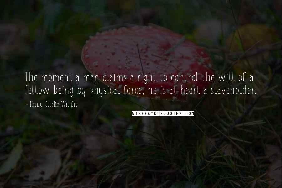 Henry Clarke Wright Quotes: The moment a man claims a right to control the will of a fellow being by physical force, he is at heart a slaveholder.