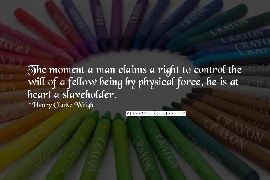 Henry Clarke Wright Quotes: The moment a man claims a right to control the will of a fellow being by physical force, he is at heart a slaveholder.