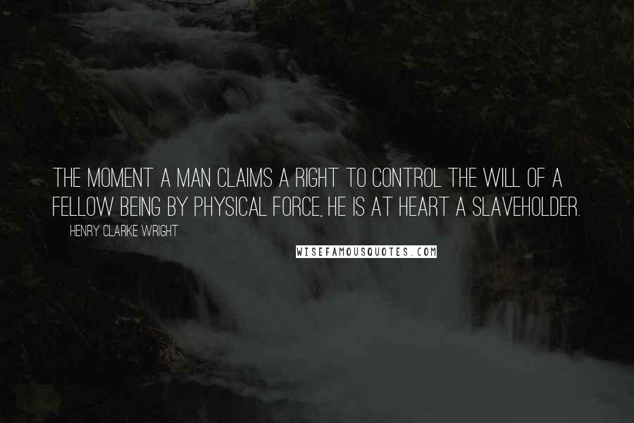 Henry Clarke Wright Quotes: The moment a man claims a right to control the will of a fellow being by physical force, he is at heart a slaveholder.