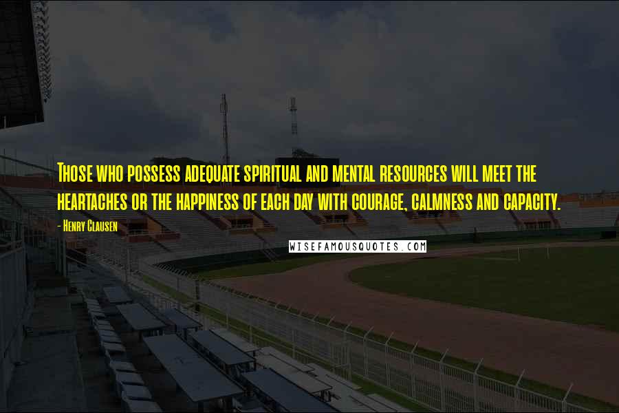 Henry Clausen Quotes: Those who possess adequate spiritual and mental resources will meet the heartaches or the happiness of each day with courage, calmness and capacity.