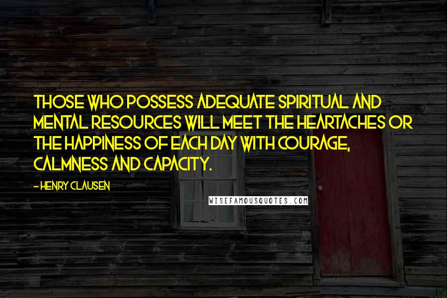 Henry Clausen Quotes: Those who possess adequate spiritual and mental resources will meet the heartaches or the happiness of each day with courage, calmness and capacity.