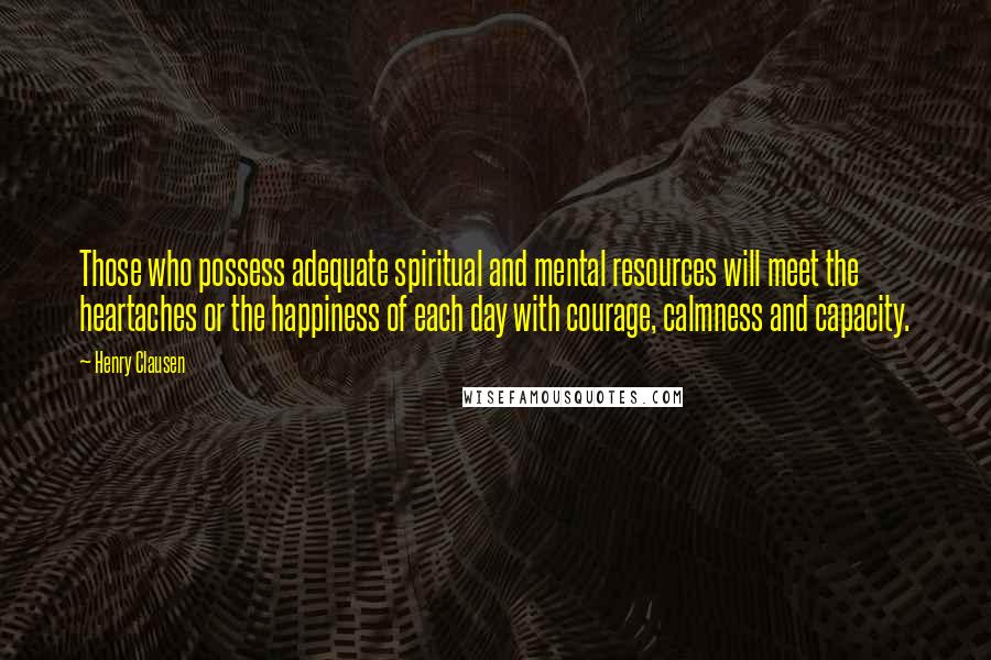 Henry Clausen Quotes: Those who possess adequate spiritual and mental resources will meet the heartaches or the happiness of each day with courage, calmness and capacity.