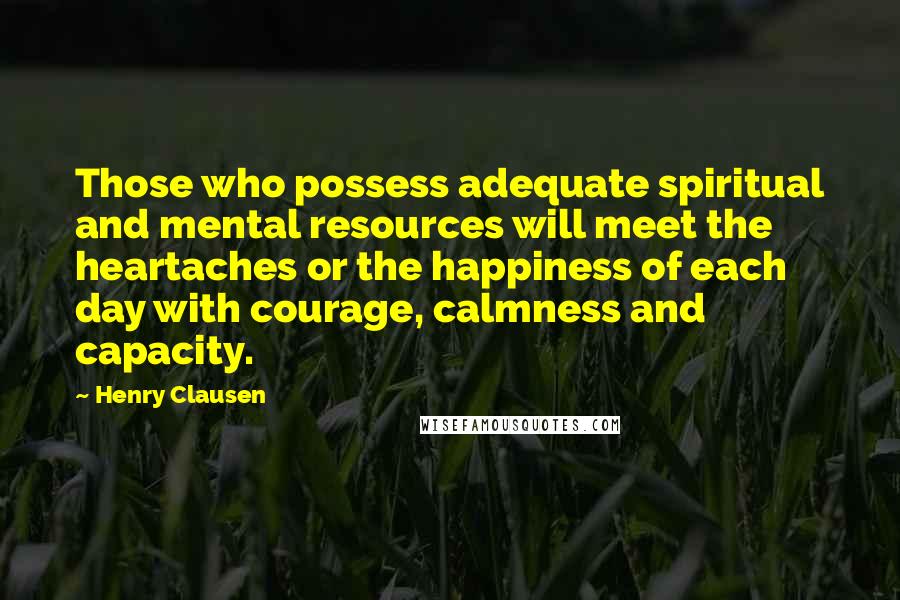 Henry Clausen Quotes: Those who possess adequate spiritual and mental resources will meet the heartaches or the happiness of each day with courage, calmness and capacity.