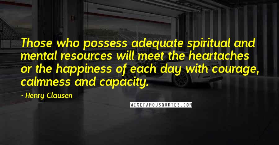 Henry Clausen Quotes: Those who possess adequate spiritual and mental resources will meet the heartaches or the happiness of each day with courage, calmness and capacity.
