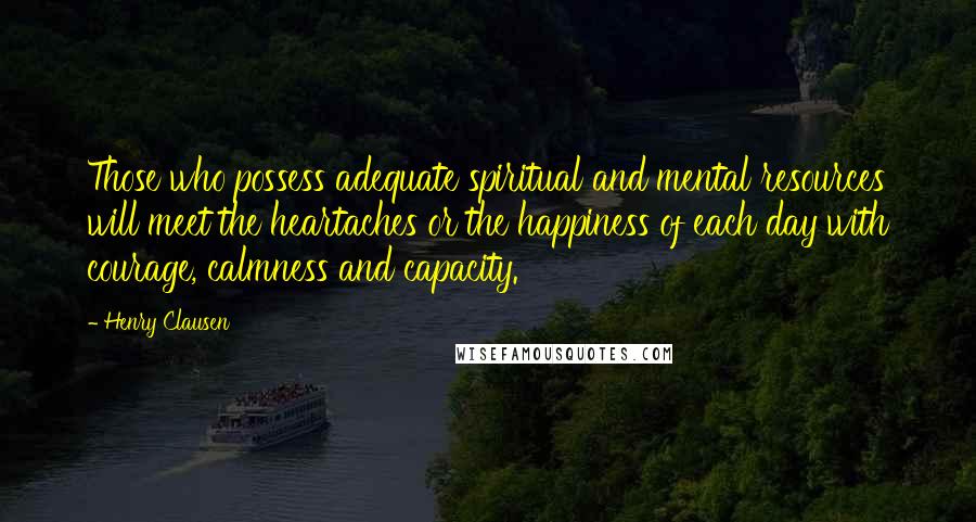 Henry Clausen Quotes: Those who possess adequate spiritual and mental resources will meet the heartaches or the happiness of each day with courage, calmness and capacity.