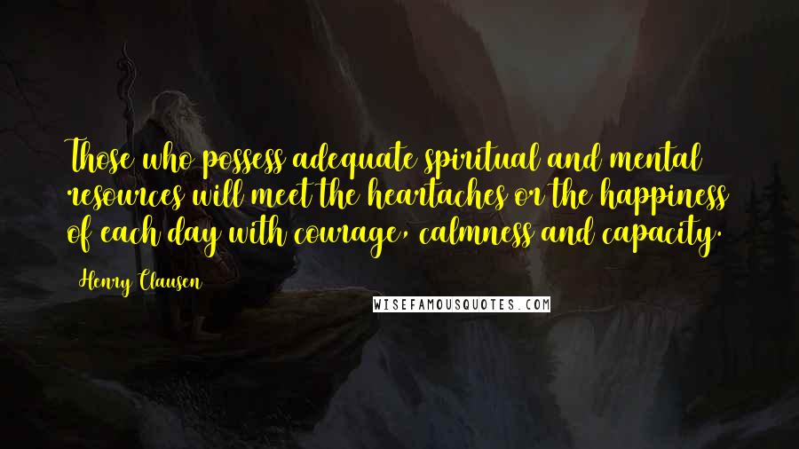 Henry Clausen Quotes: Those who possess adequate spiritual and mental resources will meet the heartaches or the happiness of each day with courage, calmness and capacity.