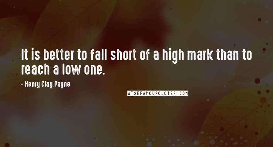 Henry Clay Payne Quotes: It is better to fall short of a high mark than to reach a low one.